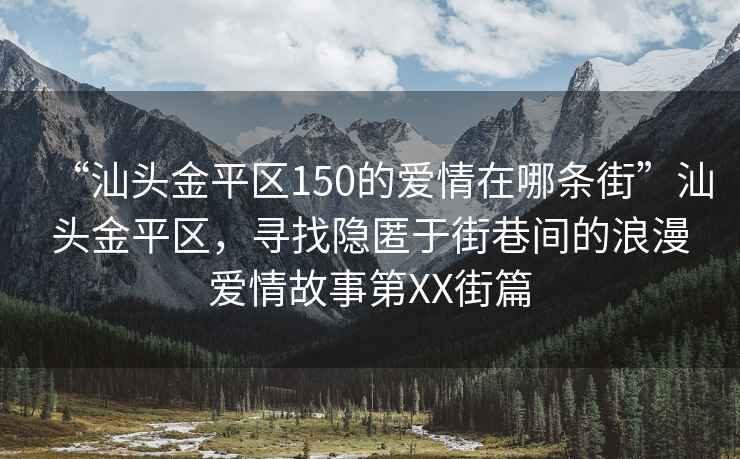 “汕頭金平區150的愛情在哪條街”汕頭金平區，尋找隱匿于街巷間的浪漫愛情故事第XX街篇