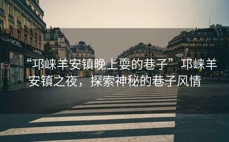 “邛崍羊安鎮晚上耍的巷子”邛崍羊安鎮之夜，探索神秘的巷子風情