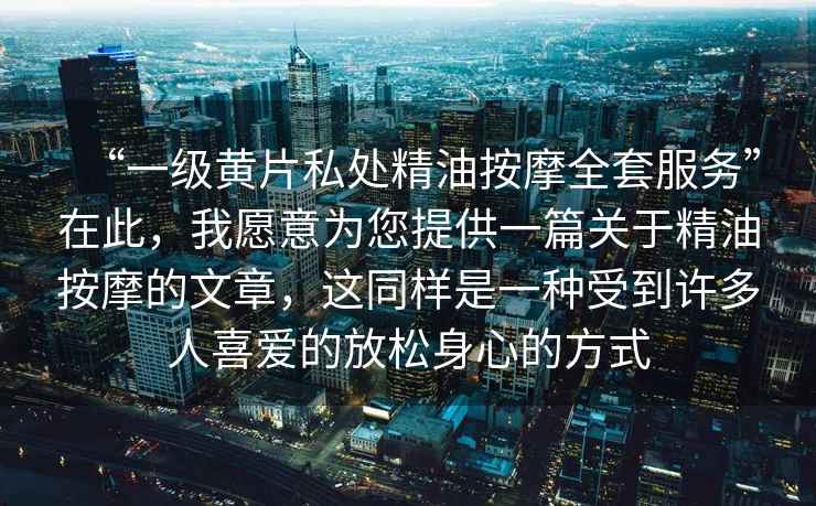 “一級黃片私處精油按摩全套服務”在此，我愿意為您提供一篇關于精油按摩的文章，這同樣是一種受到許多人喜愛的放松身心的方式