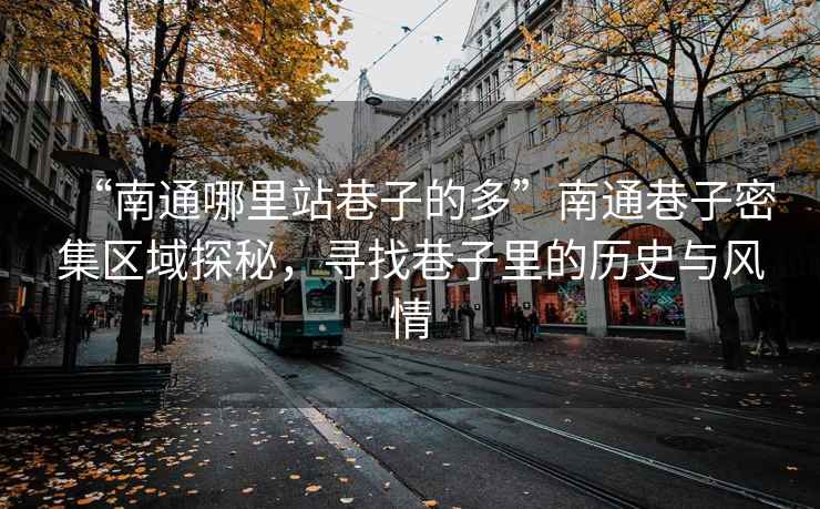 “南通哪里站巷子的多”南通巷子密集區(qū)域探秘，尋找巷子里的歷史與風(fēng)情