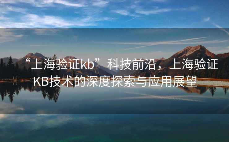 “上海驗(yàn)證kb”科技前沿，上海驗(yàn)證KB技術(shù)的深度探索與應(yīng)用展望
