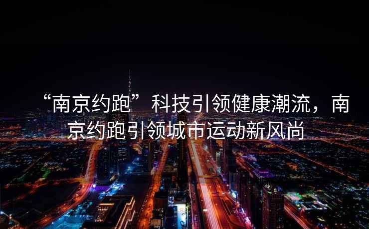 “南京約跑”科技引領(lǐng)健康潮流，南京約跑引領(lǐng)城市運(yùn)動(dòng)新風(fēng)尚