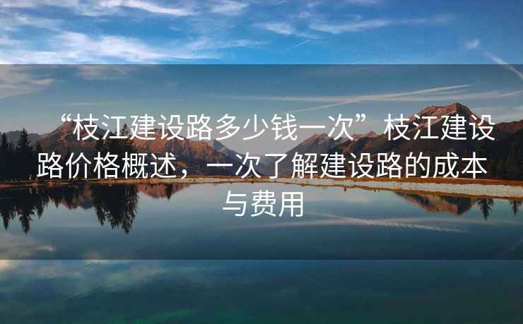 “枝江建設(shè)路多少錢(qián)一次”枝江建設(shè)路價(jià)格概述，一次了解建設(shè)路的成本與費(fèi)用