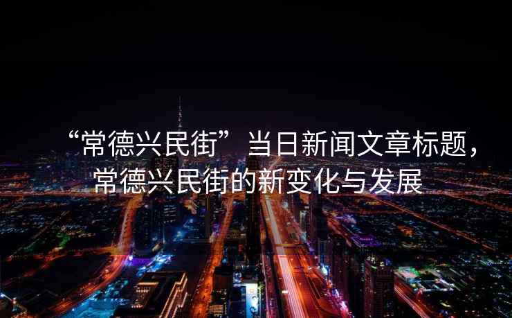 “常德興民街”當日新聞文章標題，常德興民街的新變化與發展