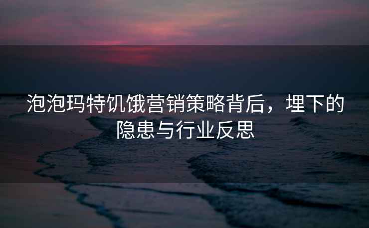 泡泡瑪特饑餓營銷策略背后，埋下的隱患與行業反思