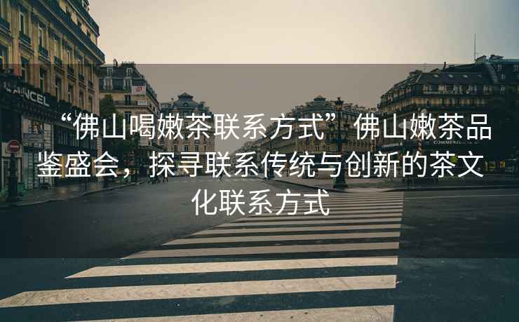 “佛山喝嫩茶聯系方式”佛山嫩茶品鑒盛會，探尋聯系傳統與創新的茶文化聯系方式