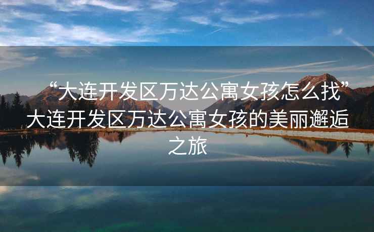 “大連開發區萬達公寓女孩怎么找”大連開發區萬達公寓女孩的美麗邂逅之旅