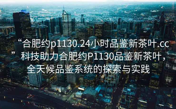 “合肥約p1130.24小時品鑒新茶葉.cc”科技助力合肥約P1130品鑒新茶葉，全天候品鑒系統的探索與實踐