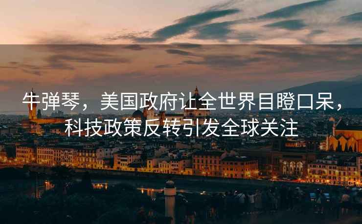 牛彈琴，美國政府讓全世界目瞪口呆，科技政策反轉引發全球關注