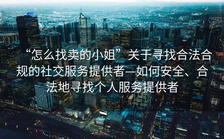 “怎么找賣的小姐”關于尋找合法合規的社交服務提供者—如何安全、合法地尋找個人服務提供者