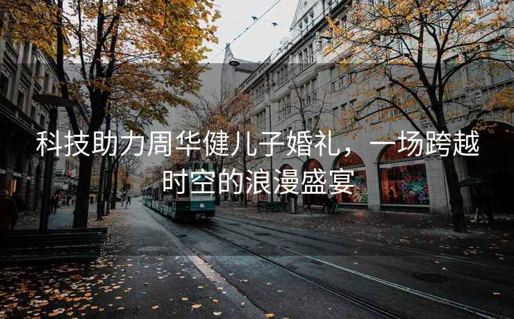 科技助力周華健兒子婚禮，一場跨越時空的浪漫盛宴
