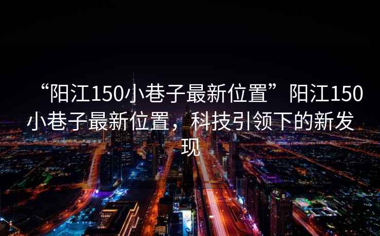 “陽江150小巷子最新位置”陽江150小巷子最新位置，科技引領下的新發現