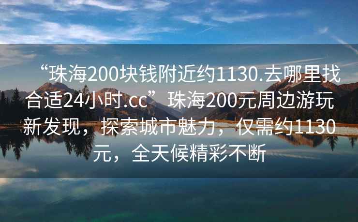 “珠海200塊錢附近約1130.去哪里找合適24小時.cc”珠海200元周邊游玩新發現，探索城市魅力，僅需約1130元，全天候精彩不斷