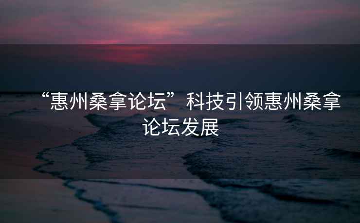 “惠州桑拿論壇”科技引領惠州桑拿論壇發展