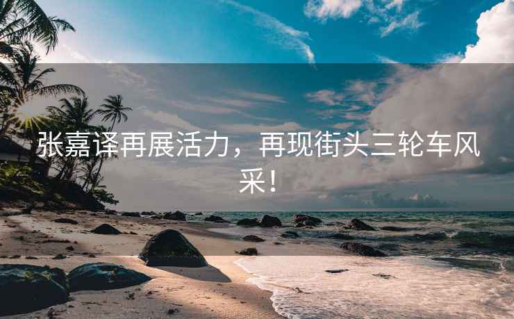 張嘉譯再展活力，再現街頭三輪車風采！