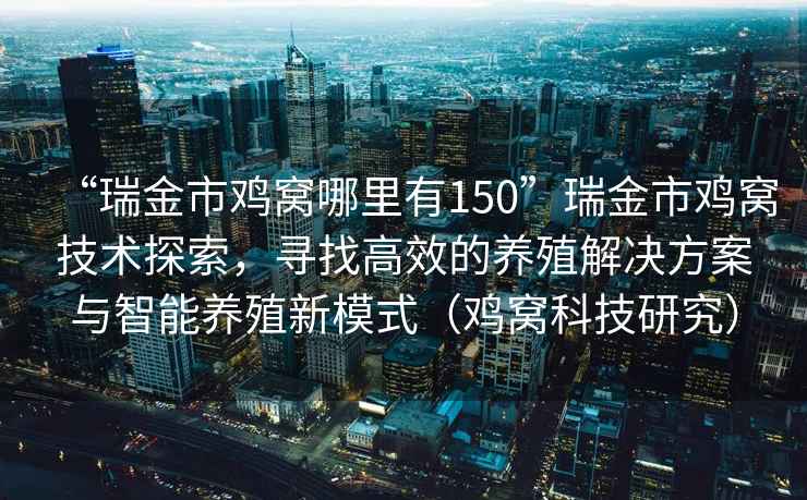 “瑞金市雞窩哪里有150”瑞金市雞窩技術探索，尋找高效的養(yǎng)殖解決方案與智能養(yǎng)殖新模式（雞窩科技研究）