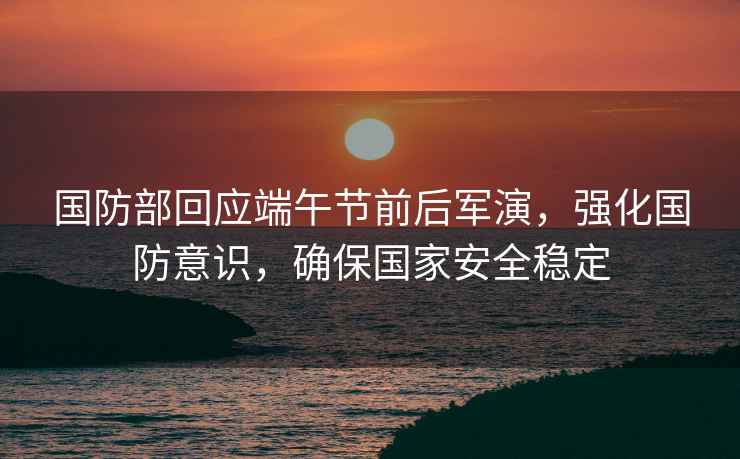 國(guó)防部回應(yīng)端午節(jié)前后軍演，強(qiáng)化國(guó)防意識(shí)，確保國(guó)家安全穩(wěn)定