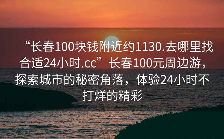 “長春100塊錢附近約1130.去哪里找合適24小時.cc”長春100元周邊游，探索城市的秘密角落，體驗24小時不打烊的精彩