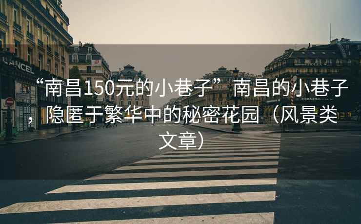 “南昌150元的小巷子”南昌的小巷子，隱匿于繁華中的秘密花園（風景類文章）