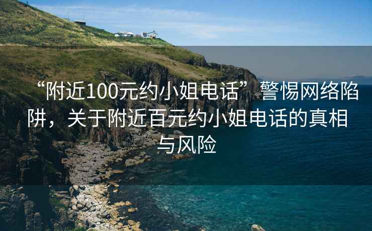 “附近100元約小姐電話”警惕網絡陷阱，關于附近百元約小姐電話的真相與風險