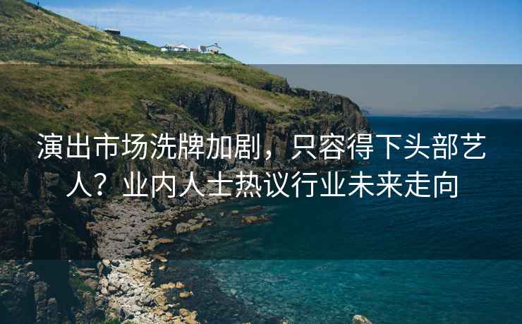 演出市場洗牌加劇，只容得下頭部藝人？業內人士熱議行業未來走向