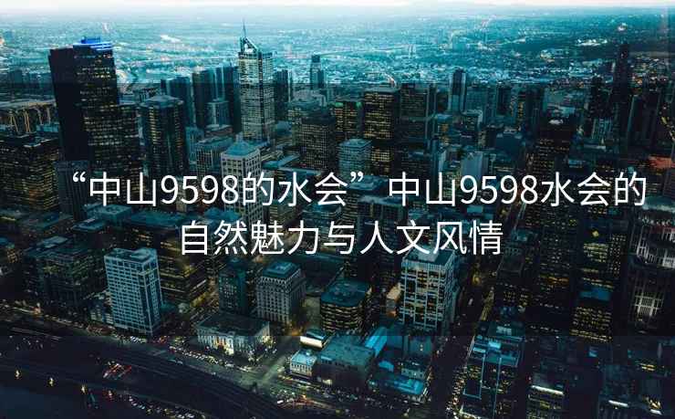 “中山9598的水會”中山9598水會的自然魅力與人文風情