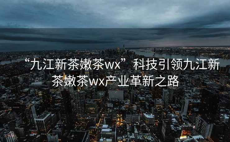 “九江新茶嫩茶wx”科技引領九江新茶嫩茶wx產業革新之路
