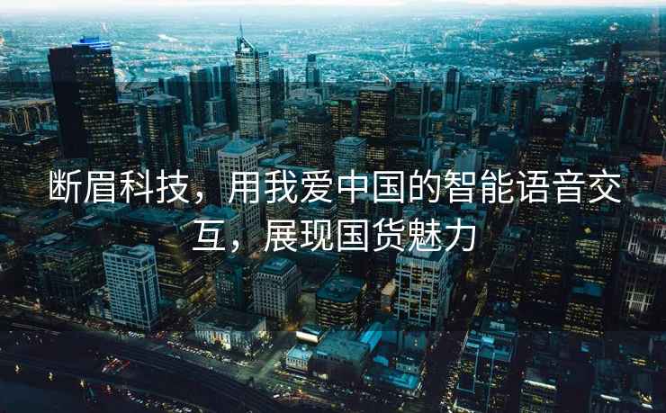 斷眉科技，用我愛中國的智能語音交互，展現國貨魅力
