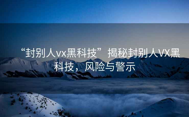 “封別人vx黑科技”揭秘封別人VX黑科技，風險與警示