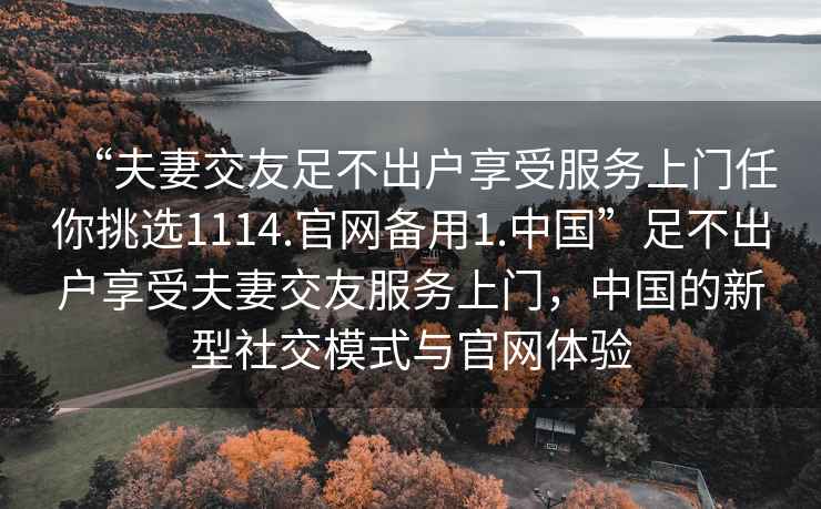 “夫妻交友足不出戶享受服務上門任你挑選1114.官網備用1.中國”足不出戶享受夫妻交友服務上門，中國的新型社交模式與官網體驗