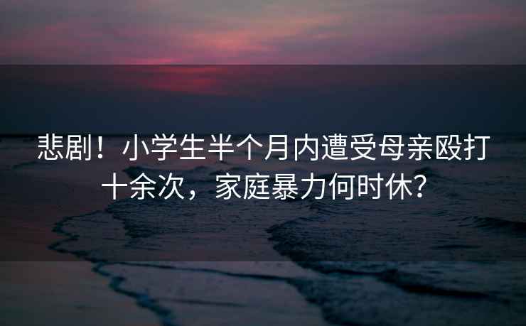 悲劇！小學生半個月內遭受母親毆打十余次，家庭暴力何時休？