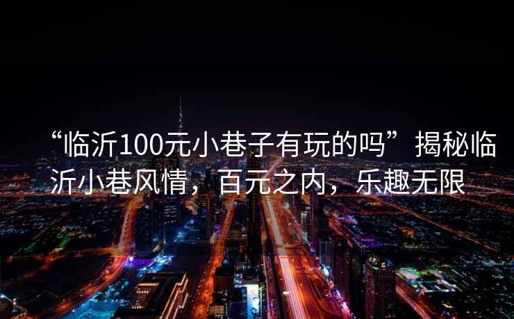 “臨沂100元小巷子有玩的嗎”揭秘臨沂小巷風情，百元之內，樂趣無限