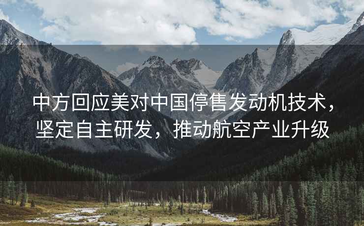 中方回應美對中國停售發動機技術，堅定自主研發，推動航空產業升級