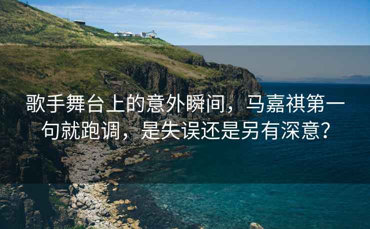 歌手舞臺上的意外瞬間，馬嘉祺第一句就跑調，是失誤還是另有深意？