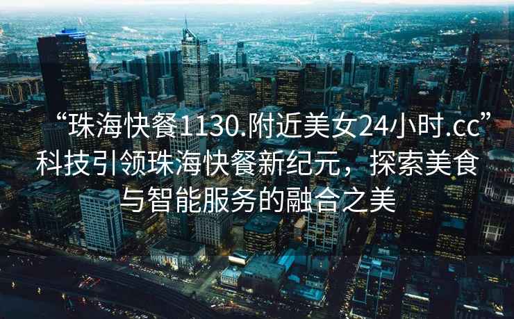 “珠海快餐1130.附近美女24小時.cc”科技引領(lǐng)珠海快餐新紀(jì)元，探索美食與智能服務(wù)的融合之美