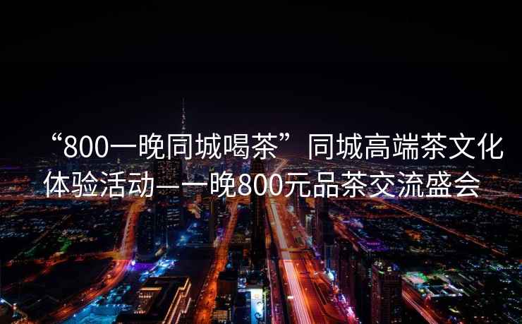 “800一晚同城喝茶”同城高端茶文化體驗活動—一晚800元品茶交流盛會