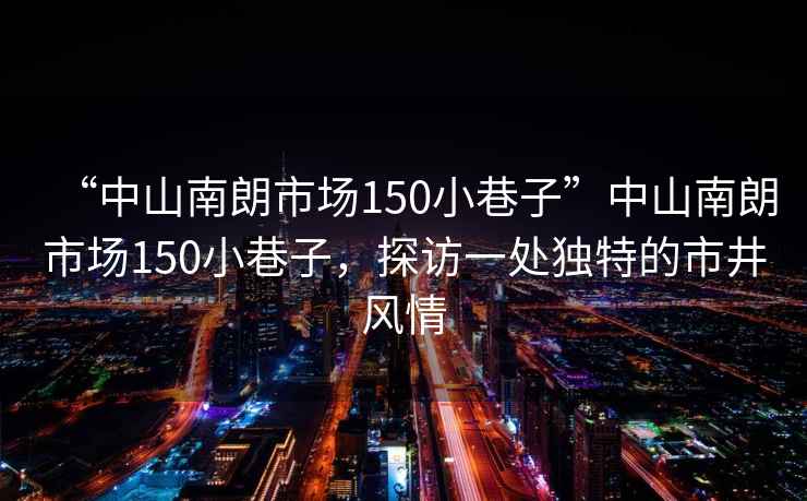 “中山南朗市場150小巷子”中山南朗市場150小巷子，探訪一處獨特的市井風情