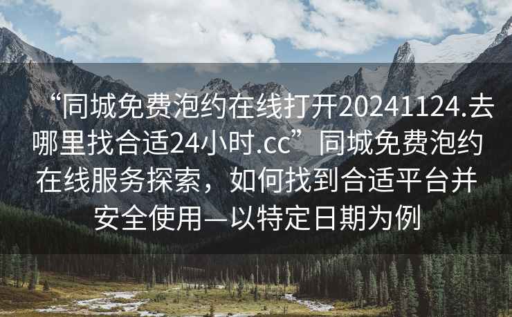 “同城免費(fèi)泡約在線打開20241124.去哪里找合適24小時(shí).cc”同城免費(fèi)泡約在線服務(wù)探索，如何找到合適平臺并安全使用—以特定日期為例