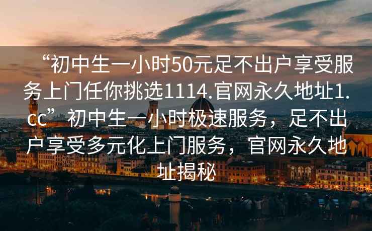 “初中生一小時50元足不出戶享受服務上門任你挑選1114.官網永久地址1.cc”初中生一小時極速服務，足不出戶享受多元化上門服務，官網永久地址揭秘