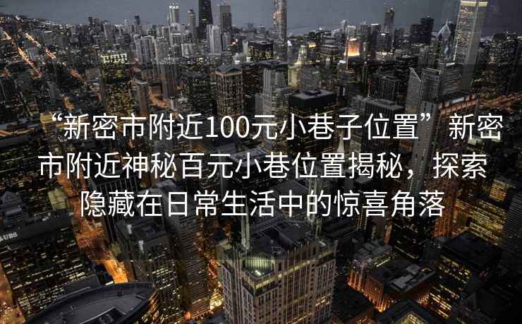 “新密市附近100元小巷子位置”新密市附近神秘百元小巷位置揭秘，探索隱藏在日常生活中的驚喜角落