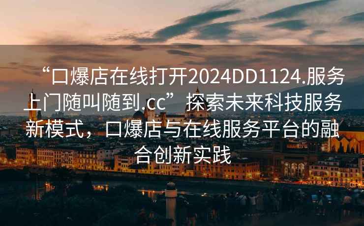 “口爆店在線打開2024DD1124.服務上門隨叫隨到.cc”探索未來科技服務新模式，口爆店與在線服務平臺的融合創新實踐