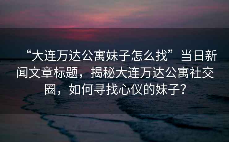 “大連萬達公寓妹子怎么找”當日新聞文章標題，揭秘大連萬達公寓社交圈，如何尋找心儀的妹子？