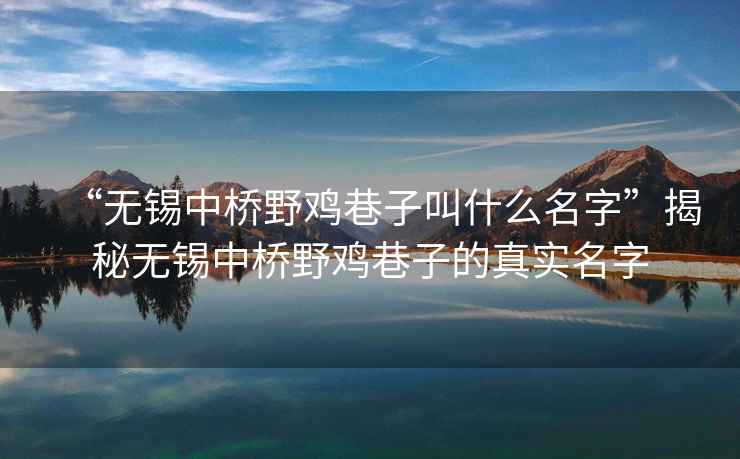 “無錫中橋野雞巷子叫什么名字”揭秘?zé)o錫中橋野雞巷子的真實(shí)名字