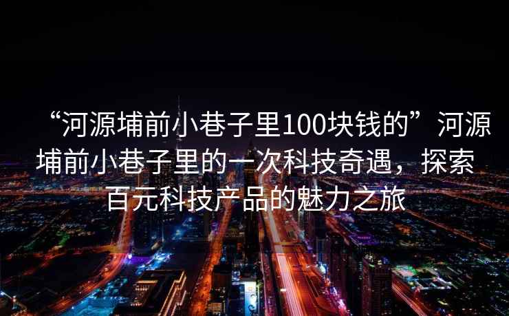 “河源埔前小巷子里100塊錢的”河源埔前小巷子里的一次科技奇遇，探索百元科技產品的魅力之旅