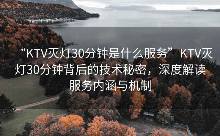 “KTV滅燈30分鐘是什么服務(wù)”KTV滅燈30分鐘背后的技術(shù)秘密，深度解讀服務(wù)內(nèi)涵與機(jī)制