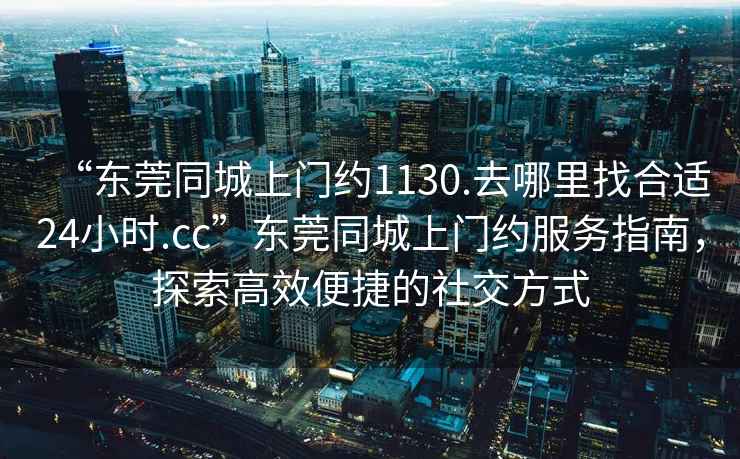 “東莞同城上門約1130.去哪里找合適24小時.cc”東莞同城上門約服務指南，探索高效便捷的社交方式