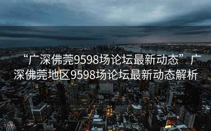 “廣深佛莞9598場論壇最新動態”廣深佛莞地區9598場論壇最新動態解析