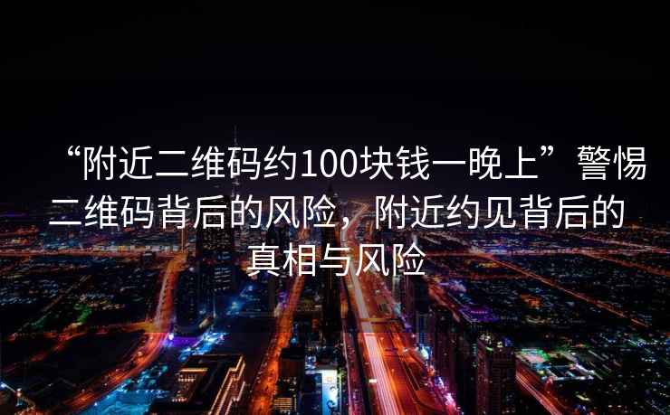 “附近二維碼約100塊錢一晚上”警惕二維碼背后的風險，附近約見背后的真相與風險