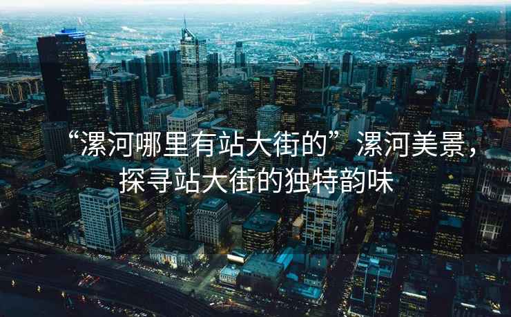 “漯河哪里有站大街的”漯河美景，探尋站大街的獨特韻味