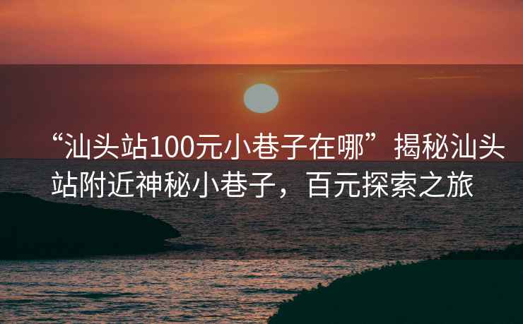 “汕頭站100元小巷子在哪”揭秘汕頭站附近神秘小巷子，百元探索之旅